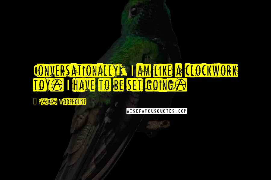 P.G. Wodehouse Quotes: Conversationally, I am like a clockwork toy. I have to be set going.