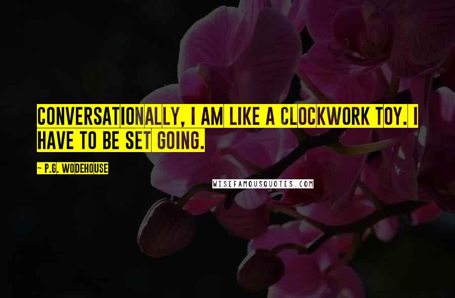 P.G. Wodehouse Quotes: Conversationally, I am like a clockwork toy. I have to be set going.
