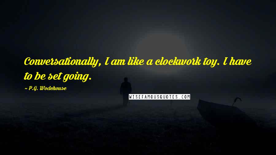 P.G. Wodehouse Quotes: Conversationally, I am like a clockwork toy. I have to be set going.