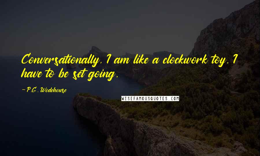 P.G. Wodehouse Quotes: Conversationally, I am like a clockwork toy. I have to be set going.