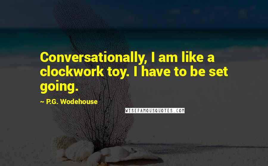 P.G. Wodehouse Quotes: Conversationally, I am like a clockwork toy. I have to be set going.