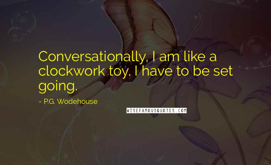 P.G. Wodehouse Quotes: Conversationally, I am like a clockwork toy. I have to be set going.