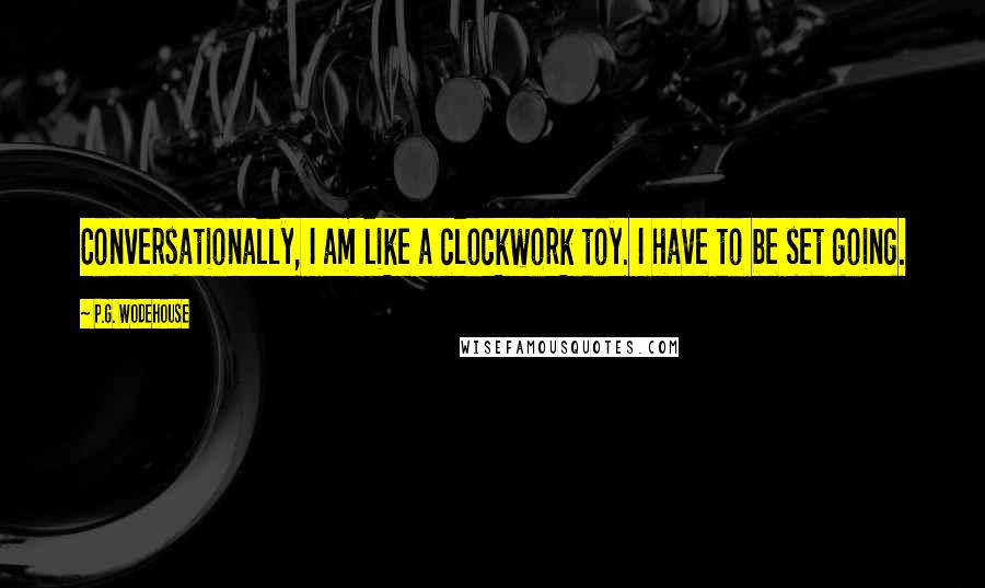 P.G. Wodehouse Quotes: Conversationally, I am like a clockwork toy. I have to be set going.