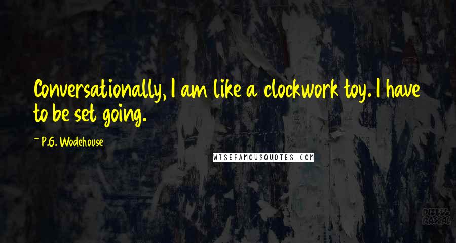 P.G. Wodehouse Quotes: Conversationally, I am like a clockwork toy. I have to be set going.
