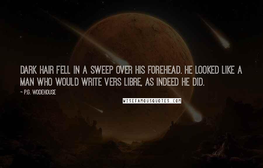 P.G. Wodehouse Quotes: Dark hair fell in a sweep over his forehead. He looked like a man who would write vers libre, as indeed he did.