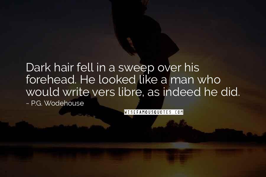 P.G. Wodehouse Quotes: Dark hair fell in a sweep over his forehead. He looked like a man who would write vers libre, as indeed he did.