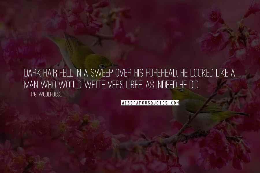 P.G. Wodehouse Quotes: Dark hair fell in a sweep over his forehead. He looked like a man who would write vers libre, as indeed he did.