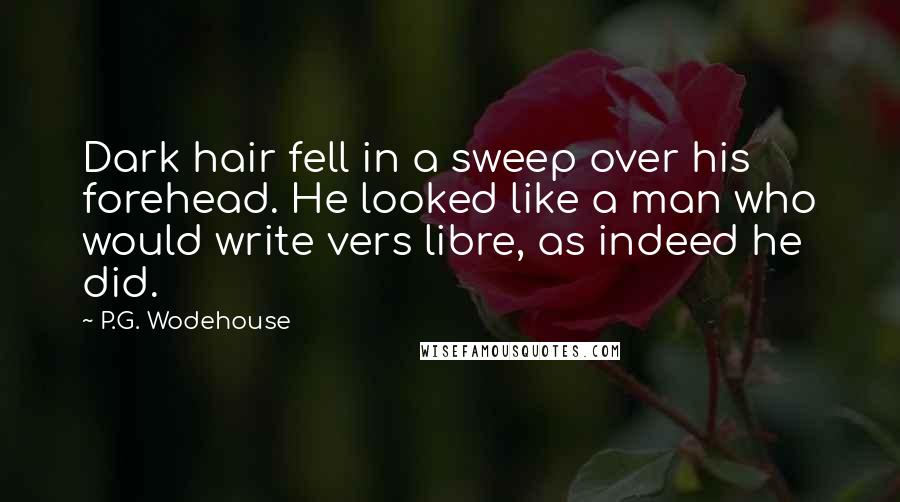 P.G. Wodehouse Quotes: Dark hair fell in a sweep over his forehead. He looked like a man who would write vers libre, as indeed he did.