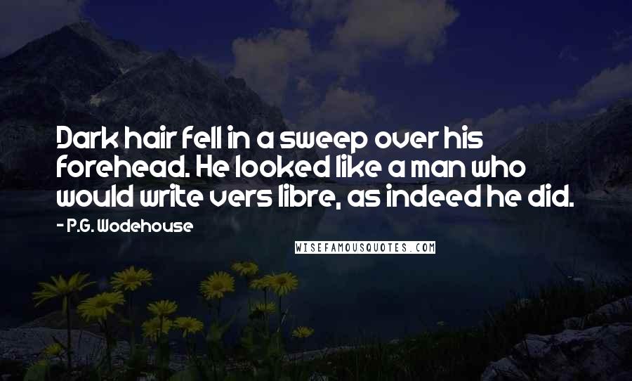 P.G. Wodehouse Quotes: Dark hair fell in a sweep over his forehead. He looked like a man who would write vers libre, as indeed he did.