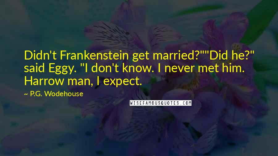 P.G. Wodehouse Quotes: Didn't Frankenstein get married?""Did he?" said Eggy. "I don't know. I never met him. Harrow man, I expect.