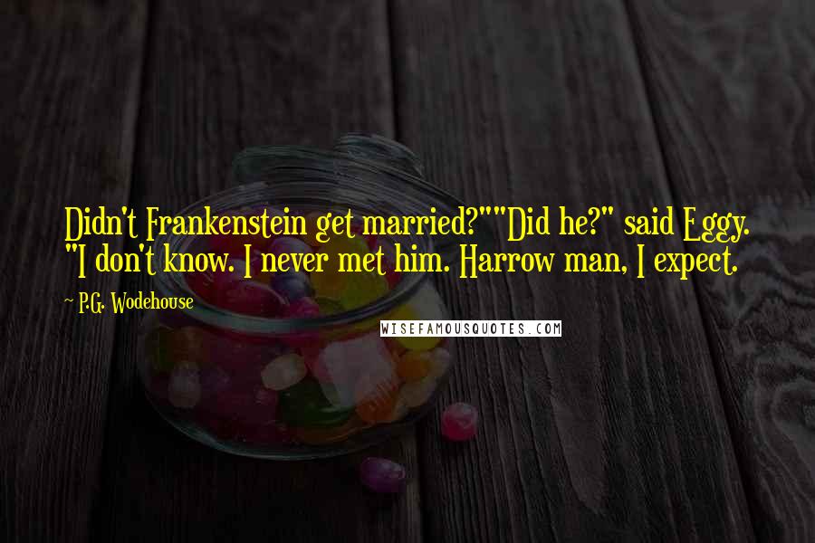 P.G. Wodehouse Quotes: Didn't Frankenstein get married?""Did he?" said Eggy. "I don't know. I never met him. Harrow man, I expect.