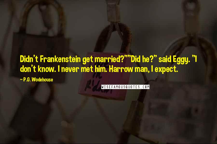 P.G. Wodehouse Quotes: Didn't Frankenstein get married?""Did he?" said Eggy. "I don't know. I never met him. Harrow man, I expect.