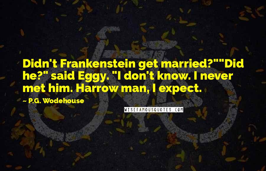 P.G. Wodehouse Quotes: Didn't Frankenstein get married?""Did he?" said Eggy. "I don't know. I never met him. Harrow man, I expect.