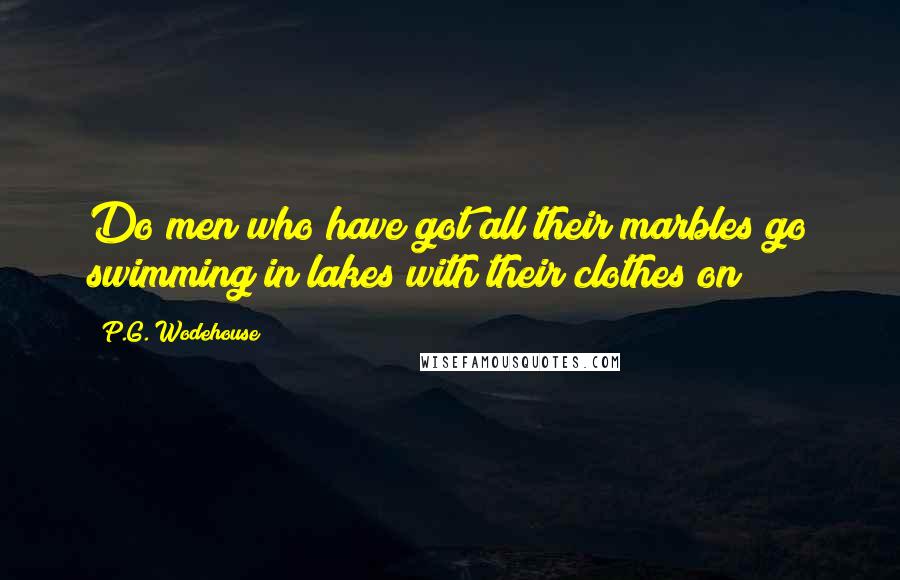 P.G. Wodehouse Quotes: Do men who have got all their marbles go swimming in lakes with their clothes on?