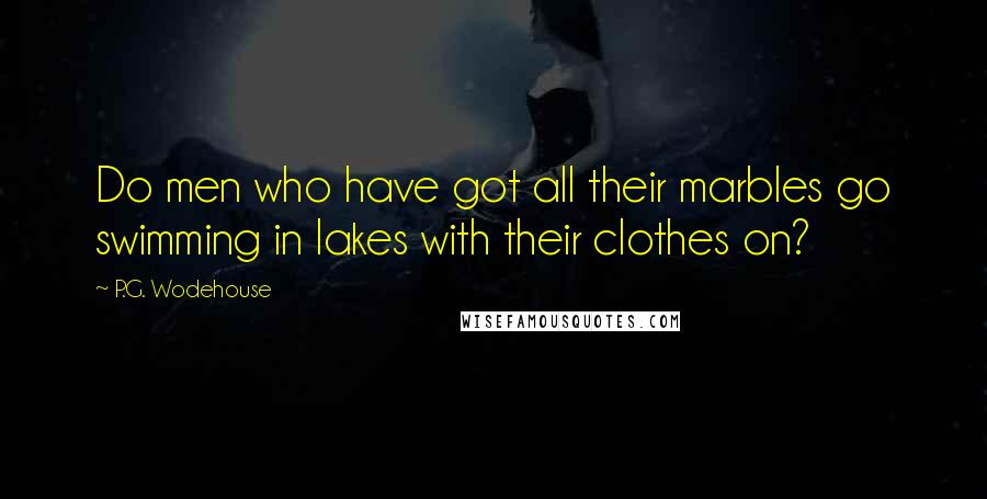 P.G. Wodehouse Quotes: Do men who have got all their marbles go swimming in lakes with their clothes on?