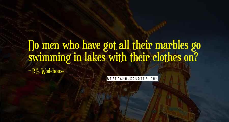 P.G. Wodehouse Quotes: Do men who have got all their marbles go swimming in lakes with their clothes on?