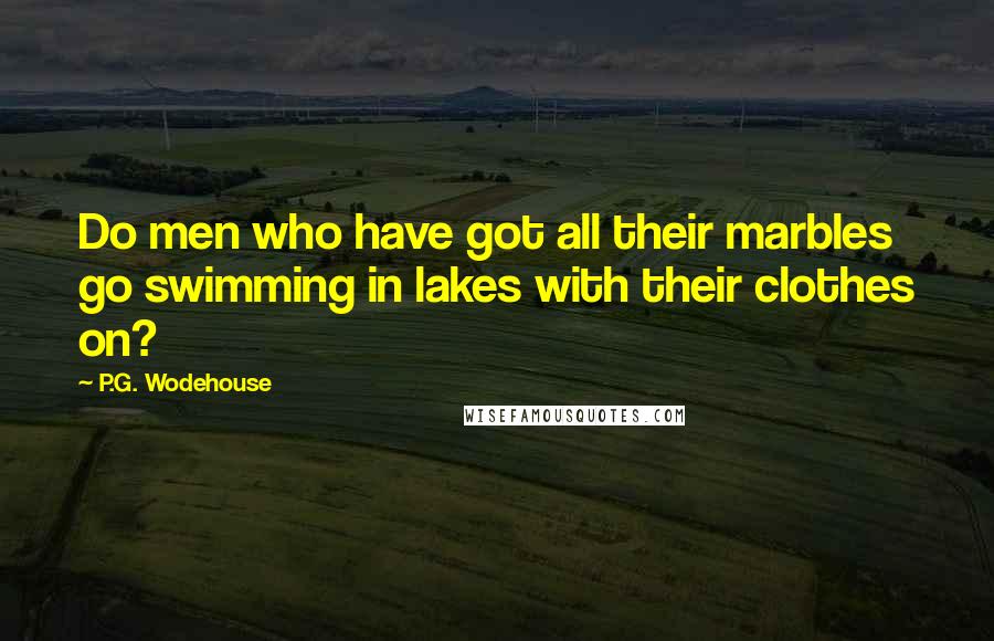 P.G. Wodehouse Quotes: Do men who have got all their marbles go swimming in lakes with their clothes on?