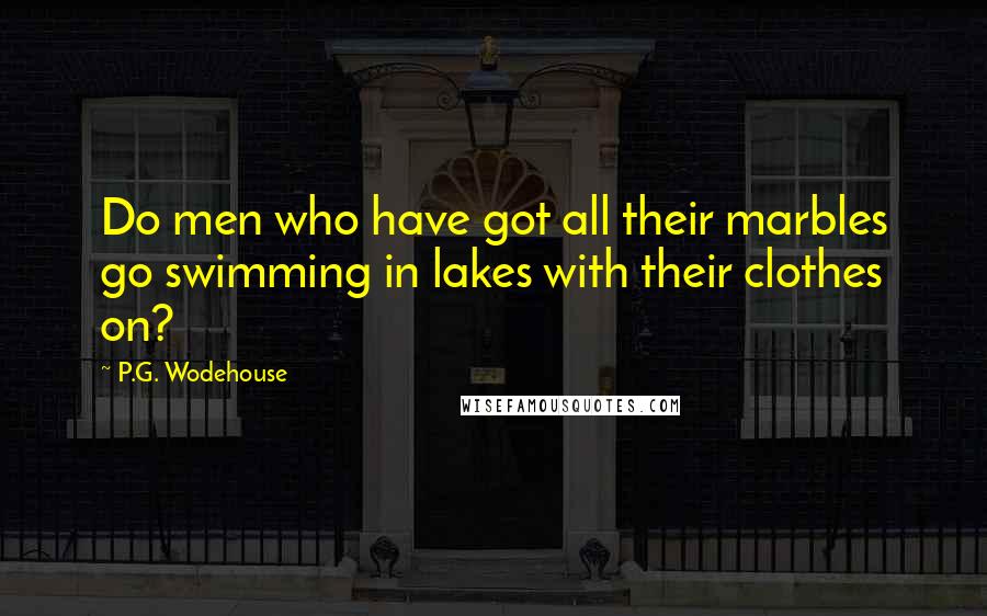 P.G. Wodehouse Quotes: Do men who have got all their marbles go swimming in lakes with their clothes on?