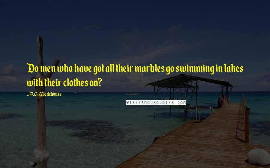 P.G. Wodehouse Quotes: Do men who have got all their marbles go swimming in lakes with their clothes on?