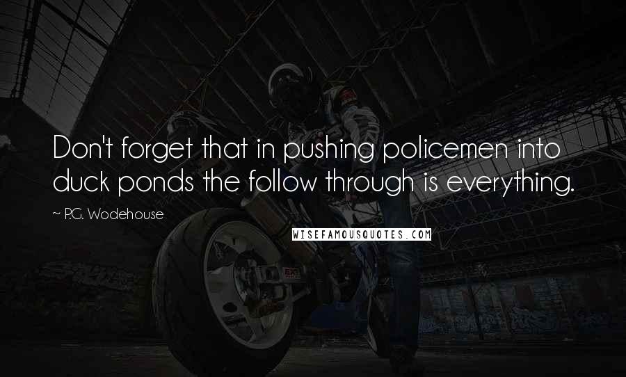 P.G. Wodehouse Quotes: Don't forget that in pushing policemen into duck ponds the follow through is everything.