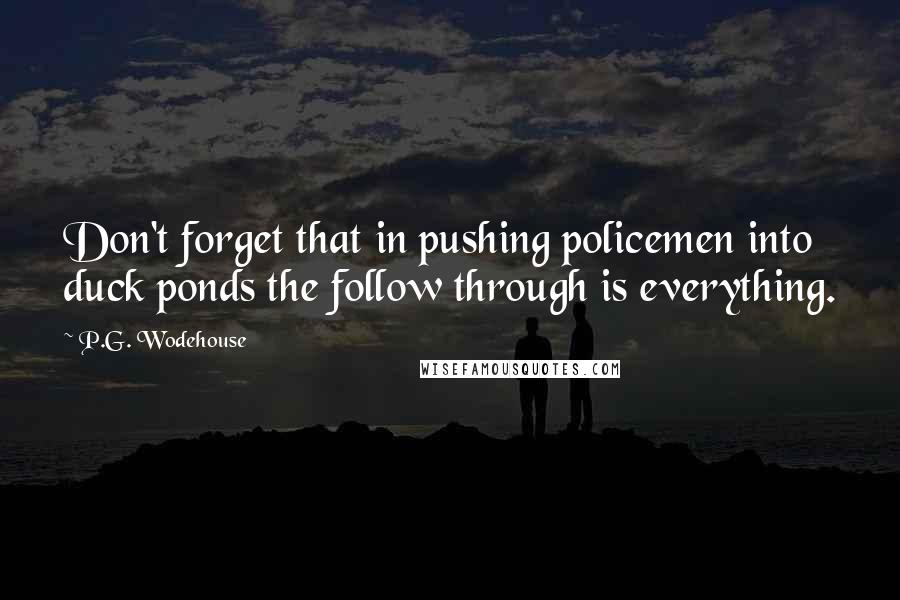 P.G. Wodehouse Quotes: Don't forget that in pushing policemen into duck ponds the follow through is everything.