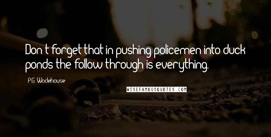 P.G. Wodehouse Quotes: Don't forget that in pushing policemen into duck ponds the follow through is everything.