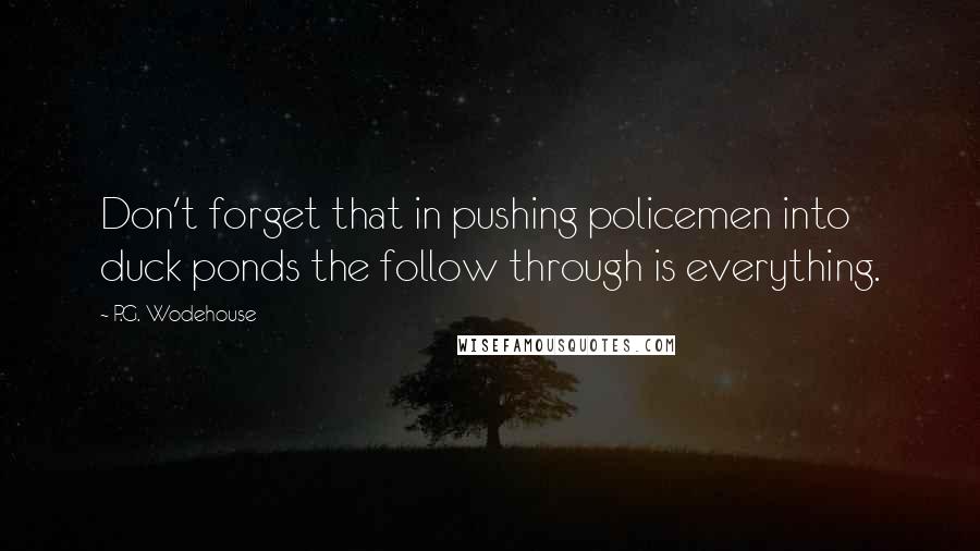 P.G. Wodehouse Quotes: Don't forget that in pushing policemen into duck ponds the follow through is everything.