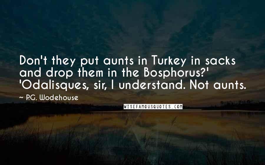 P.G. Wodehouse Quotes: Don't they put aunts in Turkey in sacks and drop them in the Bosphorus?' 'Odalisques, sir, I understand. Not aunts.