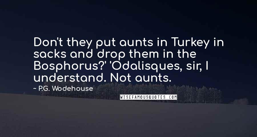 P.G. Wodehouse Quotes: Don't they put aunts in Turkey in sacks and drop them in the Bosphorus?' 'Odalisques, sir, I understand. Not aunts.