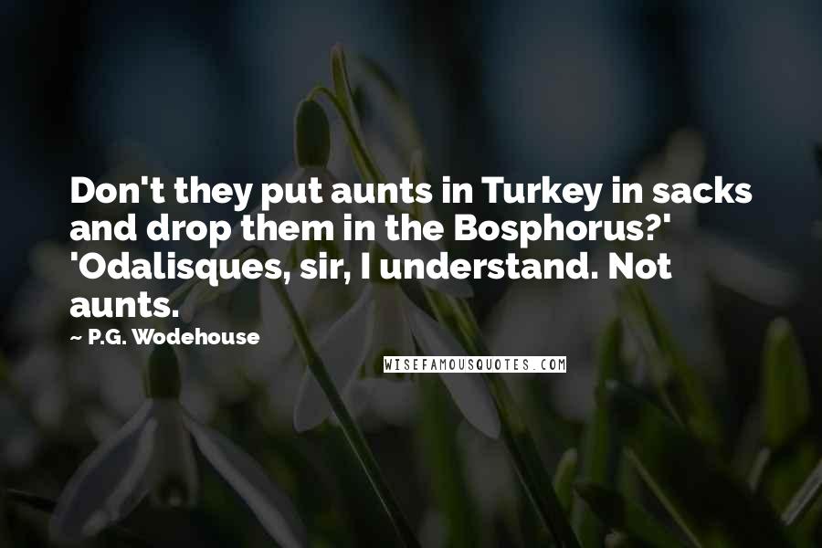 P.G. Wodehouse Quotes: Don't they put aunts in Turkey in sacks and drop them in the Bosphorus?' 'Odalisques, sir, I understand. Not aunts.