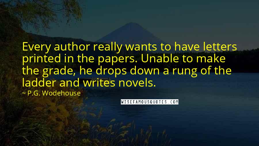 P.G. Wodehouse Quotes: Every author really wants to have letters printed in the papers. Unable to make the grade, he drops down a rung of the ladder and writes novels.