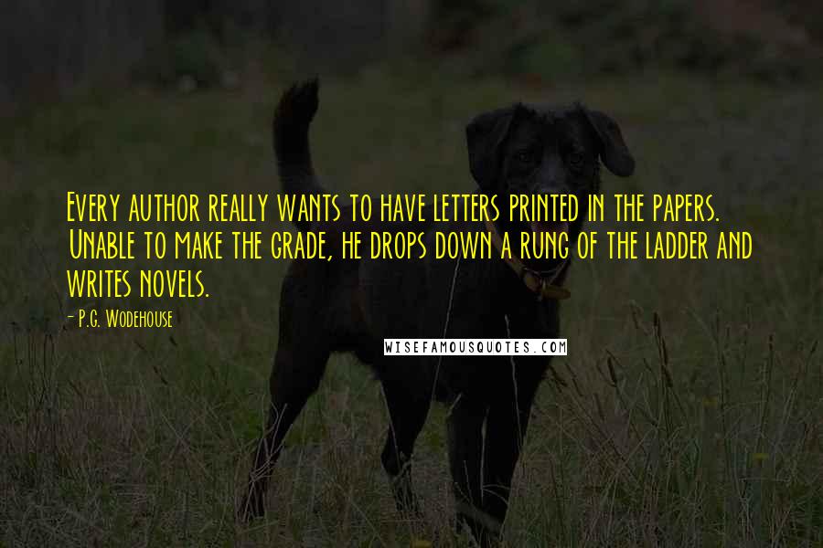 P.G. Wodehouse Quotes: Every author really wants to have letters printed in the papers. Unable to make the grade, he drops down a rung of the ladder and writes novels.