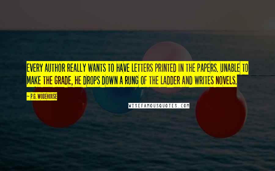 P.G. Wodehouse Quotes: Every author really wants to have letters printed in the papers. Unable to make the grade, he drops down a rung of the ladder and writes novels.