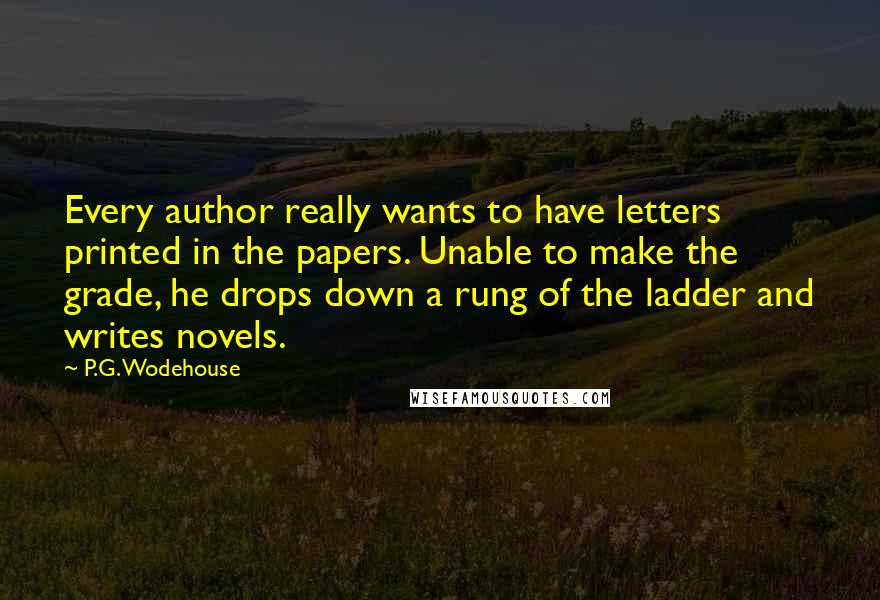 P.G. Wodehouse Quotes: Every author really wants to have letters printed in the papers. Unable to make the grade, he drops down a rung of the ladder and writes novels.