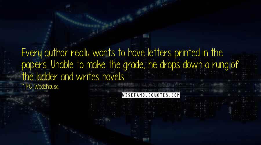 P.G. Wodehouse Quotes: Every author really wants to have letters printed in the papers. Unable to make the grade, he drops down a rung of the ladder and writes novels.