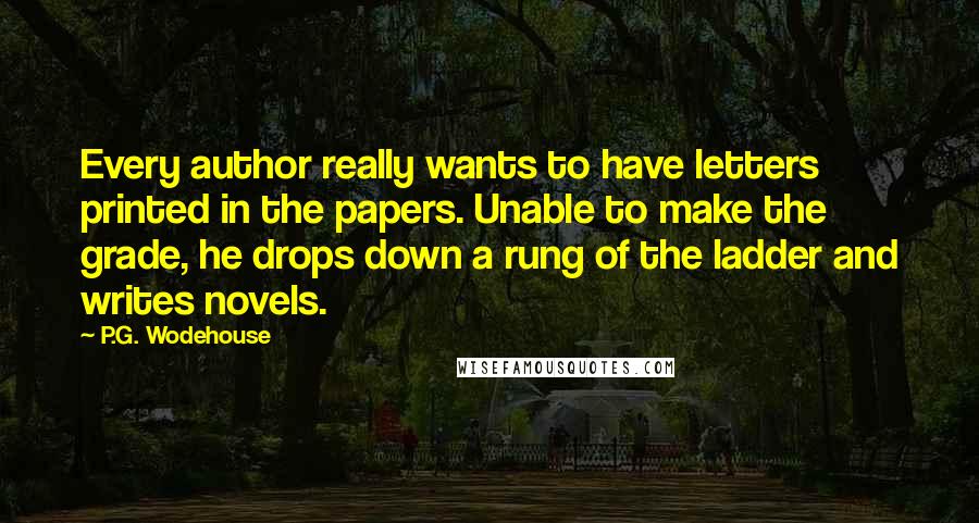 P.G. Wodehouse Quotes: Every author really wants to have letters printed in the papers. Unable to make the grade, he drops down a rung of the ladder and writes novels.