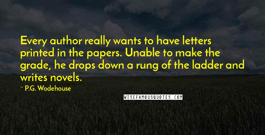 P.G. Wodehouse Quotes: Every author really wants to have letters printed in the papers. Unable to make the grade, he drops down a rung of the ladder and writes novels.