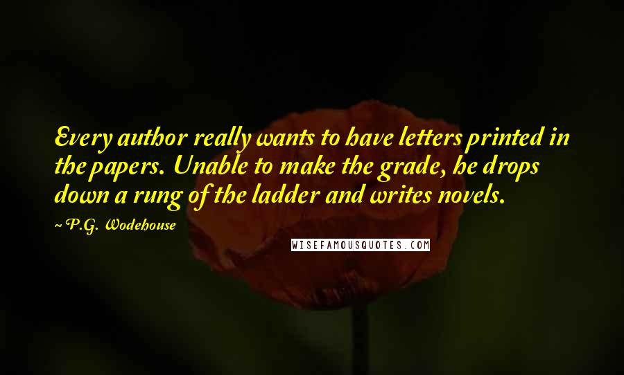 P.G. Wodehouse Quotes: Every author really wants to have letters printed in the papers. Unable to make the grade, he drops down a rung of the ladder and writes novels.