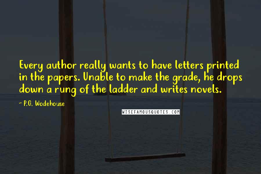 P.G. Wodehouse Quotes: Every author really wants to have letters printed in the papers. Unable to make the grade, he drops down a rung of the ladder and writes novels.