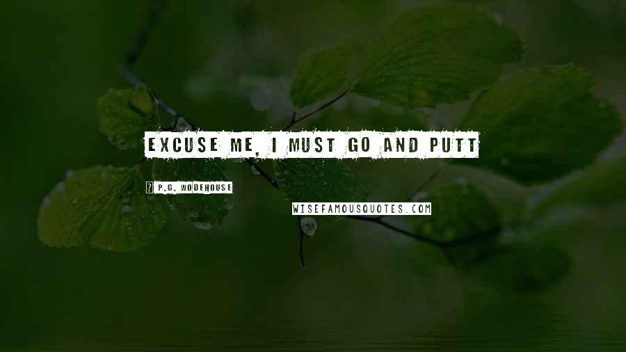 P.G. Wodehouse Quotes: Excuse me, I must go and putt