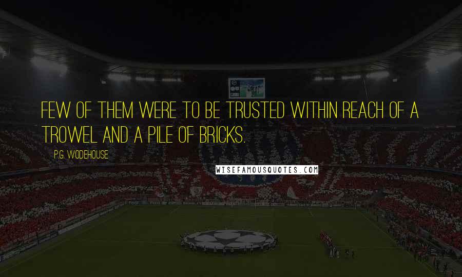 P.G. Wodehouse Quotes: Few of them were to be trusted within reach of a trowel and a pile of bricks.