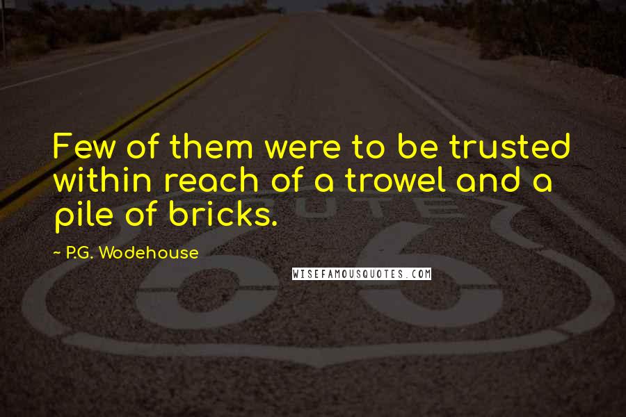P.G. Wodehouse Quotes: Few of them were to be trusted within reach of a trowel and a pile of bricks.