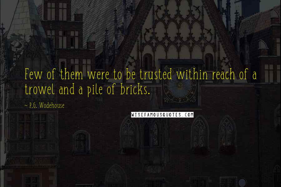 P.G. Wodehouse Quotes: Few of them were to be trusted within reach of a trowel and a pile of bricks.