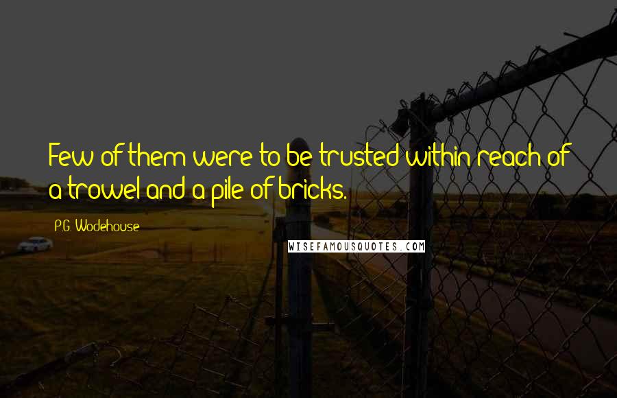 P.G. Wodehouse Quotes: Few of them were to be trusted within reach of a trowel and a pile of bricks.