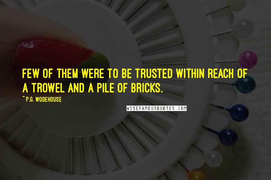 P.G. Wodehouse Quotes: Few of them were to be trusted within reach of a trowel and a pile of bricks.