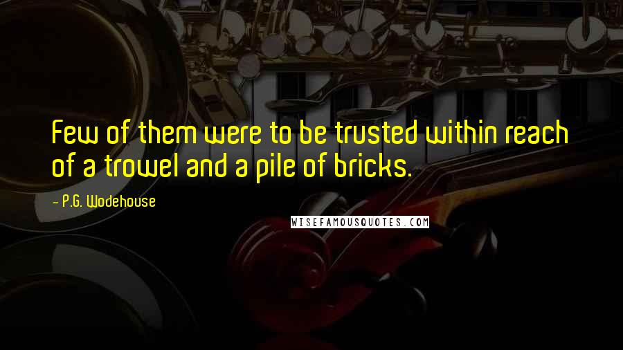 P.G. Wodehouse Quotes: Few of them were to be trusted within reach of a trowel and a pile of bricks.