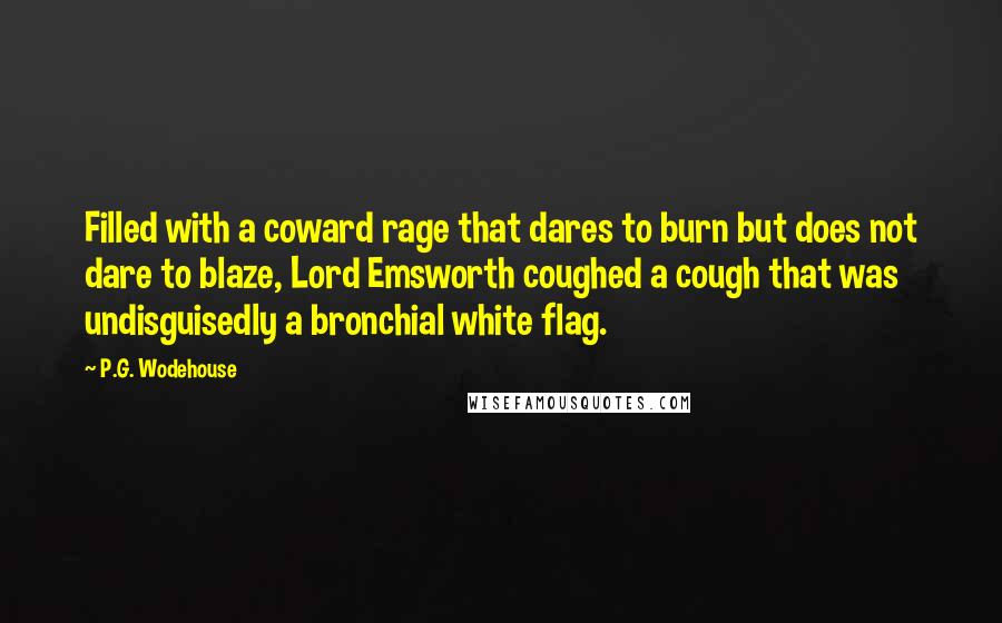 P.G. Wodehouse Quotes: Filled with a coward rage that dares to burn but does not dare to blaze, Lord Emsworth coughed a cough that was undisguisedly a bronchial white flag.