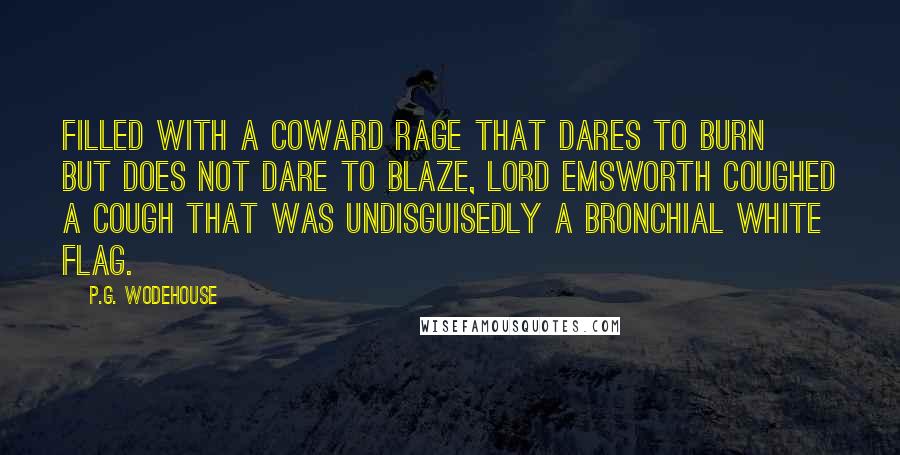 P.G. Wodehouse Quotes: Filled with a coward rage that dares to burn but does not dare to blaze, Lord Emsworth coughed a cough that was undisguisedly a bronchial white flag.