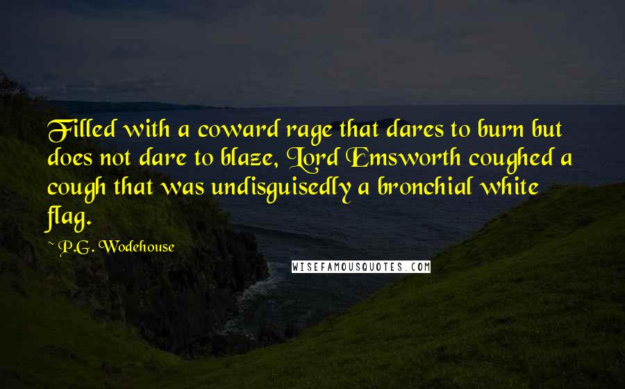 P.G. Wodehouse Quotes: Filled with a coward rage that dares to burn but does not dare to blaze, Lord Emsworth coughed a cough that was undisguisedly a bronchial white flag.