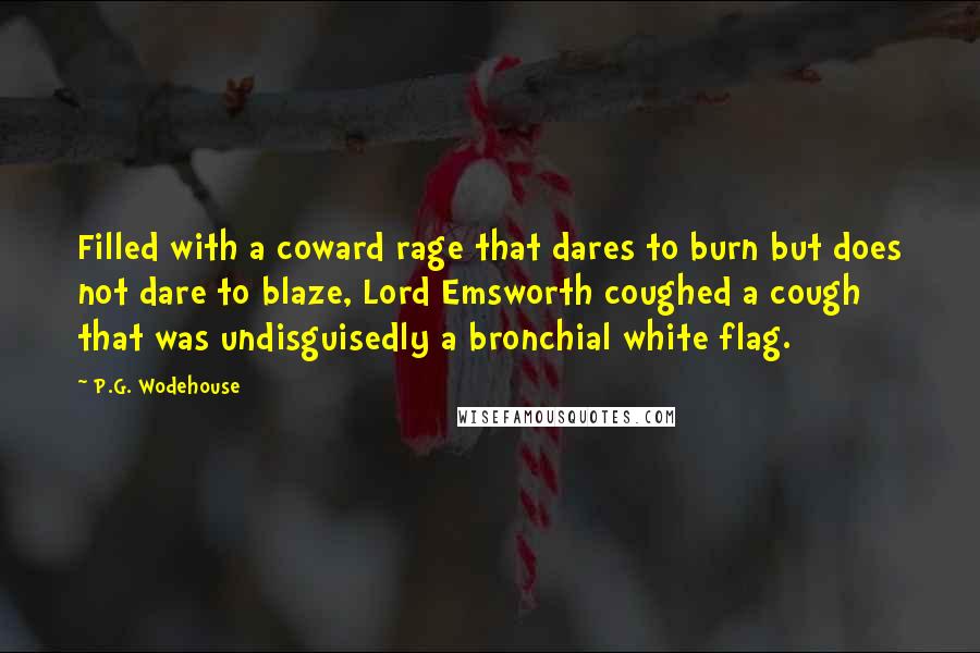 P.G. Wodehouse Quotes: Filled with a coward rage that dares to burn but does not dare to blaze, Lord Emsworth coughed a cough that was undisguisedly a bronchial white flag.